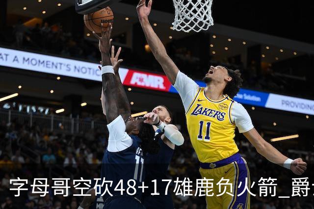 字母哥空砍48+17雄鹿负火箭 爵士力克无帝76人